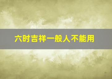 六时吉祥一般人不能用