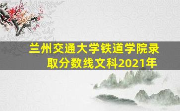 兰州交通大学铁道学院录取分数线文科2021年