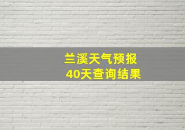 兰溪天气预报40天查询结果