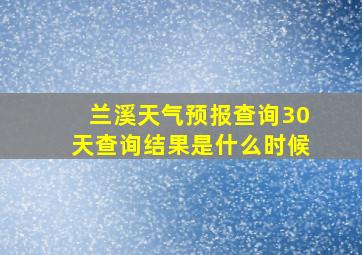 兰溪天气预报查询30天查询结果是什么时候