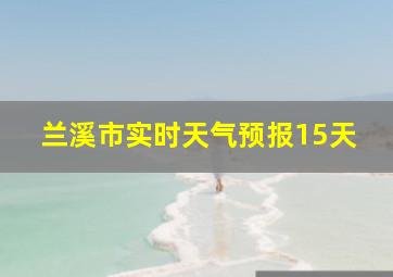 兰溪市实时天气预报15天