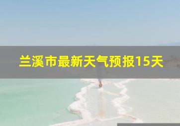 兰溪市最新天气预报15天