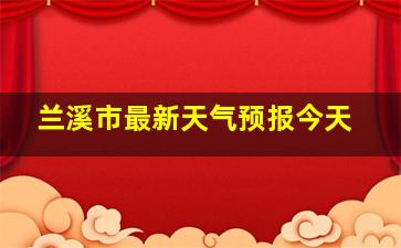 兰溪市最新天气预报今天