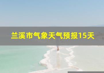 兰溪市气象天气预报15天