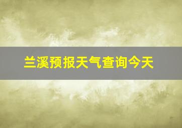 兰溪预报天气查询今天