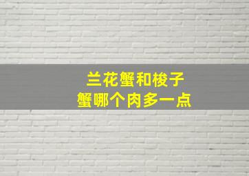 兰花蟹和梭子蟹哪个肉多一点