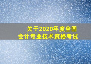 关于2020年度全国会计专业技术资格考试