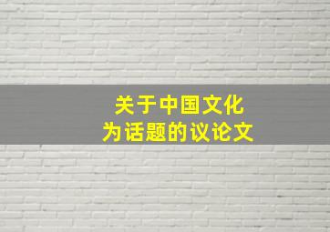 关于中国文化为话题的议论文