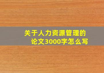 关于人力资源管理的论文3000字怎么写