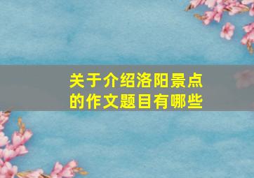 关于介绍洛阳景点的作文题目有哪些