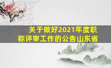 关于做好2021年度职称评审工作的公告山东省