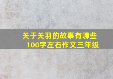 关于关羽的故事有哪些100字左右作文三年级