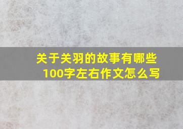 关于关羽的故事有哪些100字左右作文怎么写