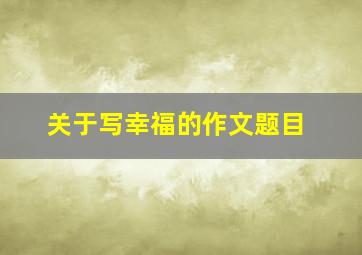 关于写幸福的作文题目