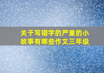 关于写错字的严重的小故事有哪些作文三年级