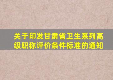 关于印发甘肃省卫生系列高级职称评价条件标准的通知