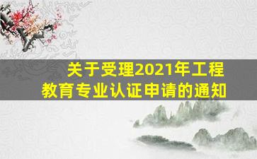 关于受理2021年工程教育专业认证申请的通知