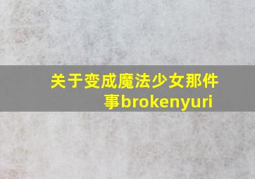 关于变成魔法少女那件事brokenyuri