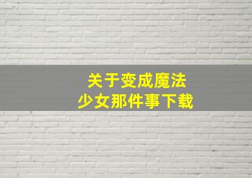 关于变成魔法少女那件事下载