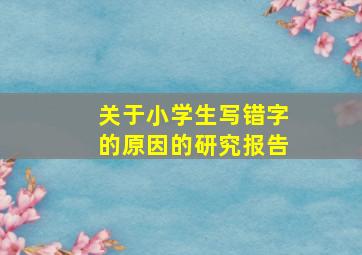 关于小学生写错字的原因的研究报告