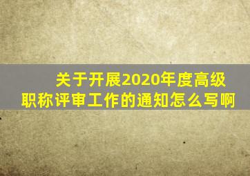 关于开展2020年度高级职称评审工作的通知怎么写啊