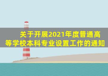 关于开展2021年度普通高等学校本科专业设置工作的通知