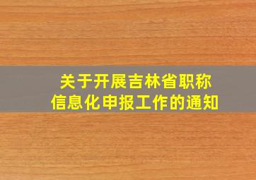 关于开展吉林省职称信息化申报工作的通知