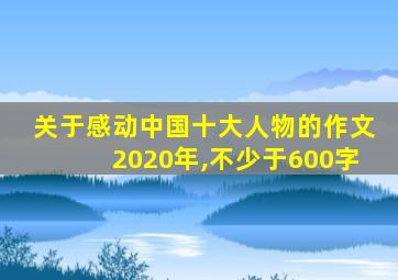 关于感动中国十大人物的作文2020年,不少于600字