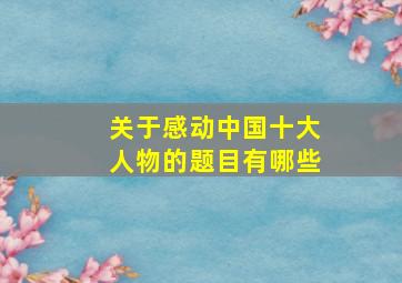 关于感动中国十大人物的题目有哪些