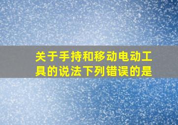 关于手持和移动电动工具的说法下列错误的是