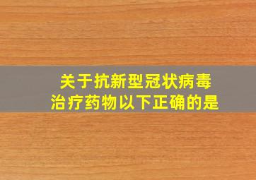 关于抗新型冠状病毒治疗药物以下正确的是