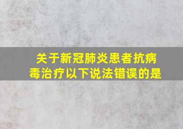 关于新冠肺炎患者抗病毒治疗以下说法错误的是