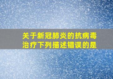 关于新冠肺炎的抗病毒治疗下列描述错误的是