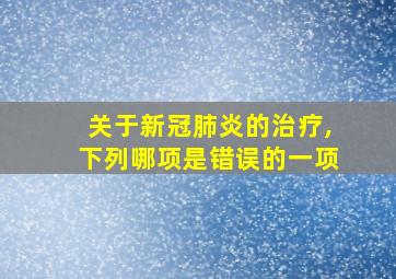 关于新冠肺炎的治疗,下列哪项是错误的一项