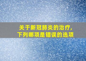 关于新冠肺炎的治疗,下列哪项是错误的选项