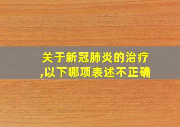 关于新冠肺炎的治疗,以下哪项表述不正确