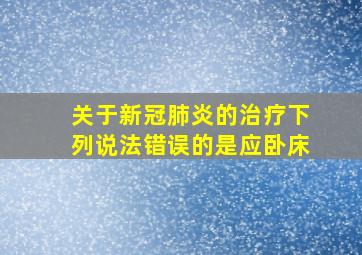 关于新冠肺炎的治疗下列说法错误的是应卧床