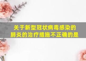 关于新型冠状病毒感染的肺炎的治疗措施不正确的是