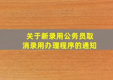 关于新录用公务员取消录用办理程序的通知