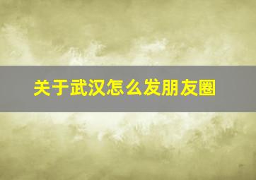 关于武汉怎么发朋友圈