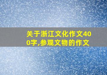 关于浙江文化作文400字,参观文物的作文