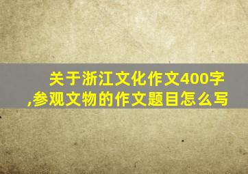 关于浙江文化作文400字,参观文物的作文题目怎么写