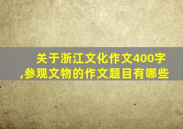 关于浙江文化作文400字,参观文物的作文题目有哪些