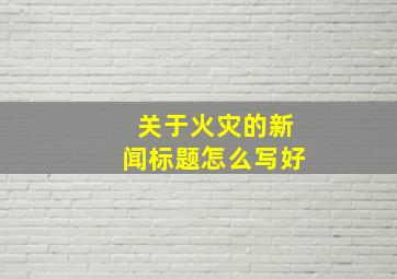 关于火灾的新闻标题怎么写好