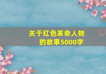 关于红色革命人物的故事5000字