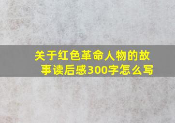 关于红色革命人物的故事读后感300字怎么写