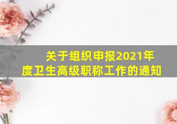 关于组织申报2021年度卫生高级职称工作的通知