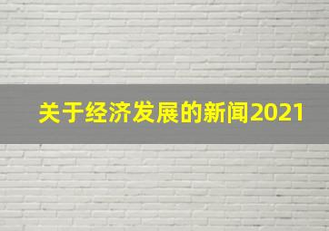 关于经济发展的新闻2021