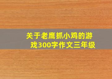 关于老鹰抓小鸡的游戏300字作文三年级