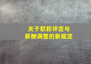 关于职称评定与薪酬调整的新规定